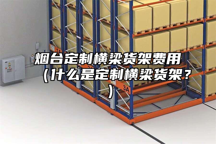 煙臺定制橫梁貨架費用（什么是定制橫梁貨架？）