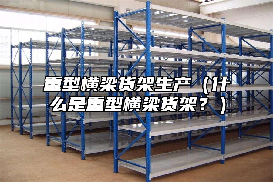 重型橫梁貨架生產（什么是重型橫梁貨架？）