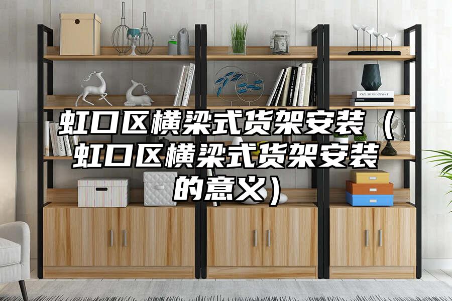 虹口區橫梁式貨架安裝（虹口區橫梁式貨架安裝的意義）