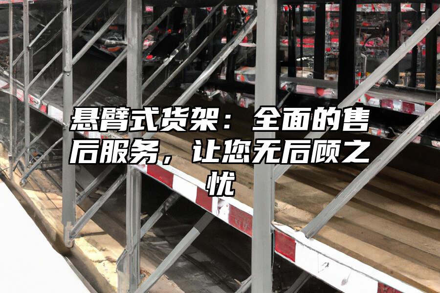 懸臂式貨架：全面的售后服務，讓您無后顧之憂