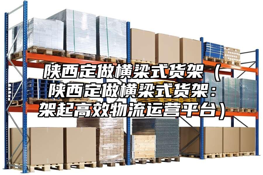 陜西定做橫梁式貨架（陜西定做橫梁式貨架：架起高效物流運(yùn)營(yíng)平臺(tái)）