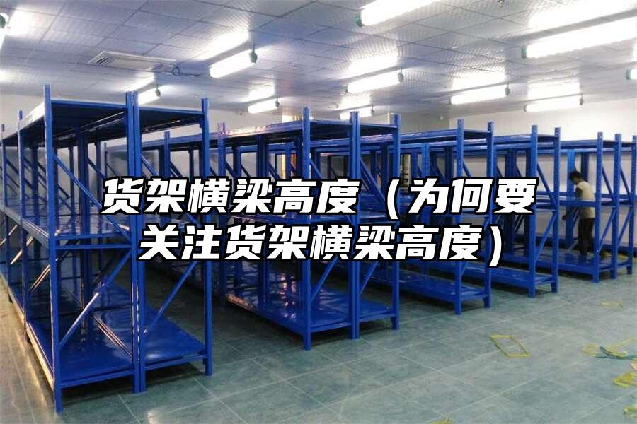 貨架橫梁高度（為何要關注貨架橫梁高度）