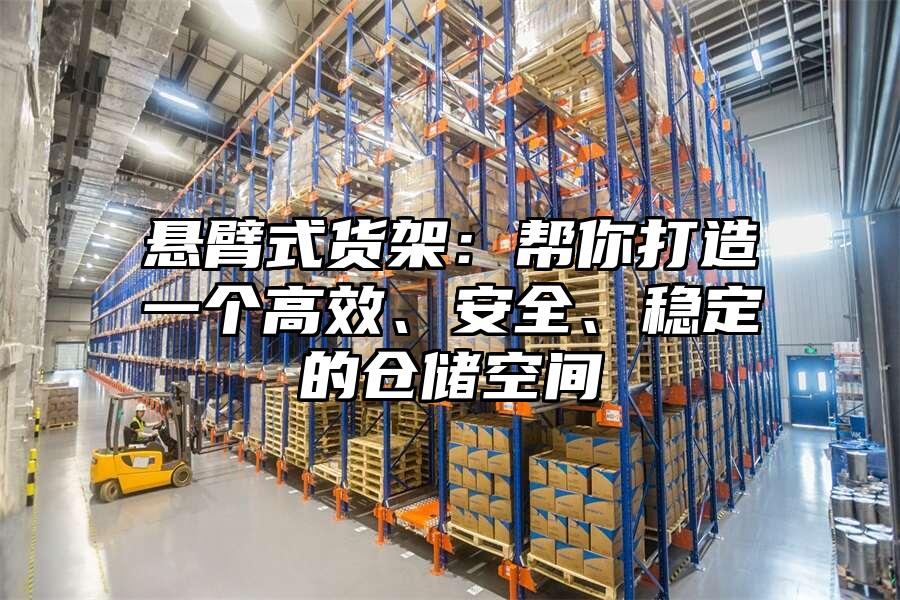 懸臂式貨架：幫你打造一個(gè)高效、安全、穩(wěn)定的倉儲空間