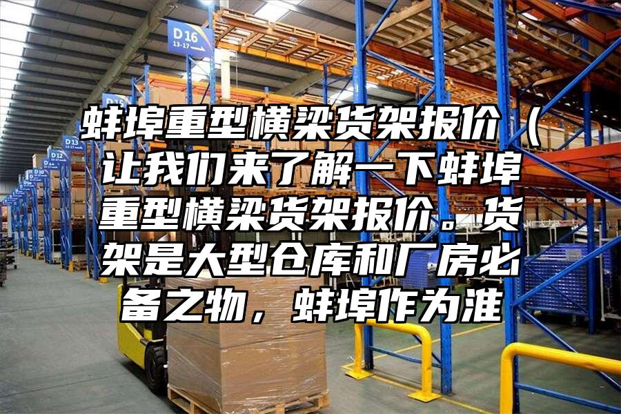 蚌埠重型橫梁貨架報價（讓我們來了解一下蚌埠重型橫梁貨架報價。貨架是大型倉庫和廠房必備之物，蚌埠作為淮