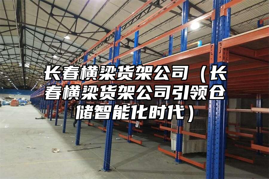 長春橫梁貨架公司（長春橫梁貨架公司引領倉儲智能化時代）
