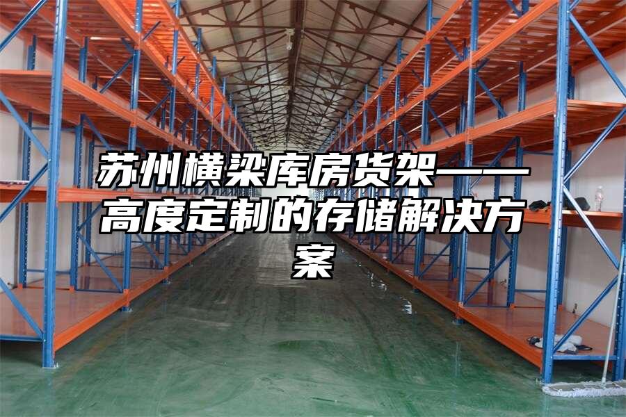 蘇州橫梁庫房貨架——高度定制的存儲(chǔ)解決方案