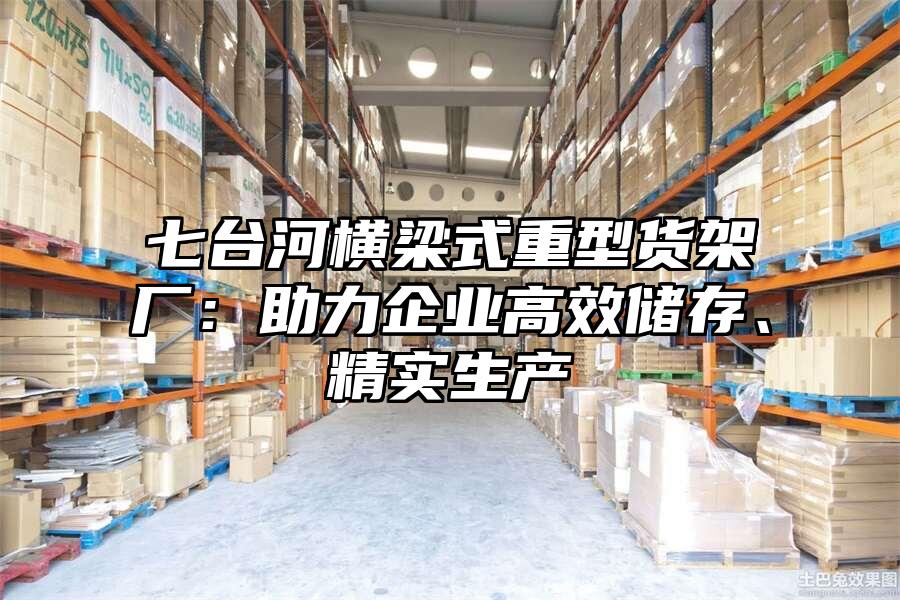 七臺河橫梁式重型貨架廠：助力企業高效儲存、精實生產