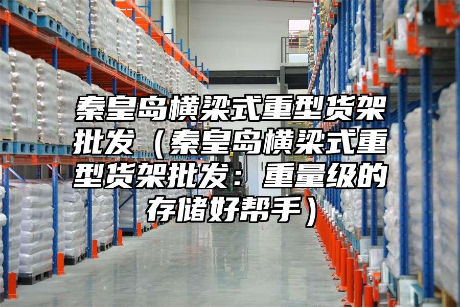 秦皇島橫梁式重型貨架批發（秦皇島橫梁式重型貨架批發：重量級的存儲好幫手）