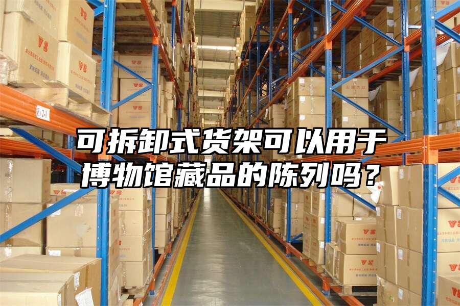 可拆卸式貨架可以用于博物館藏品的陳列嗎？