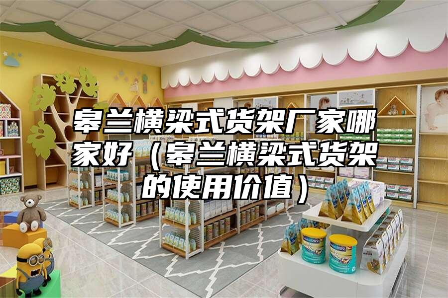 皋蘭橫梁式貨架廠家哪家好（皋蘭橫梁式貨架的使用價值）