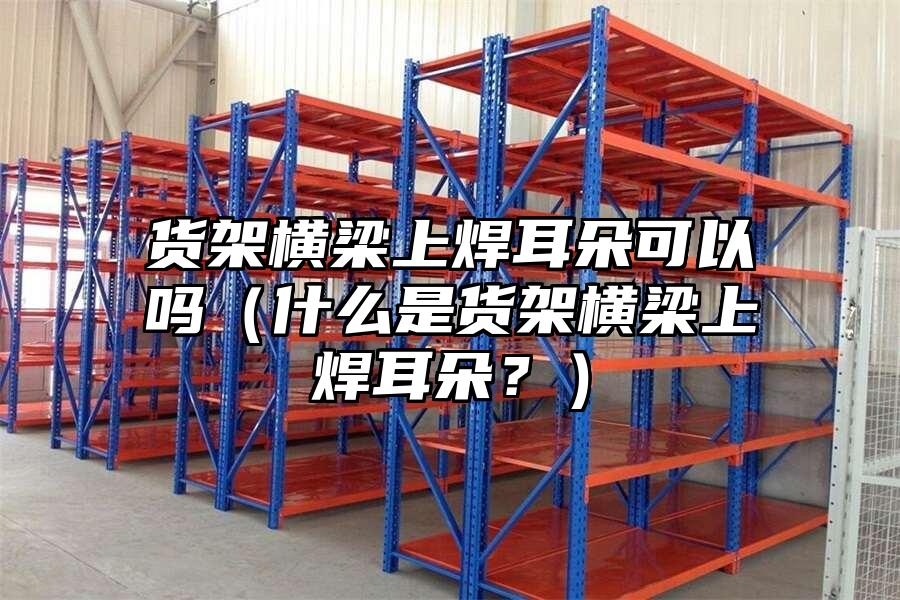 貨架橫梁上焊耳朵可以嗎（什么是貨架橫梁上焊耳朵？）