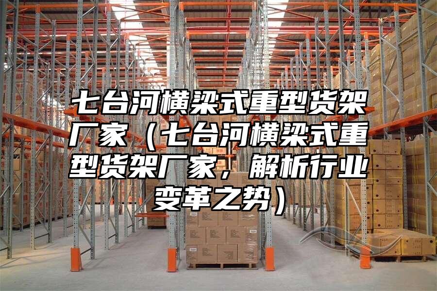七臺河橫梁式重型貨架廠家（七臺河橫梁式重型貨架廠家，解析行業變革之勢）
