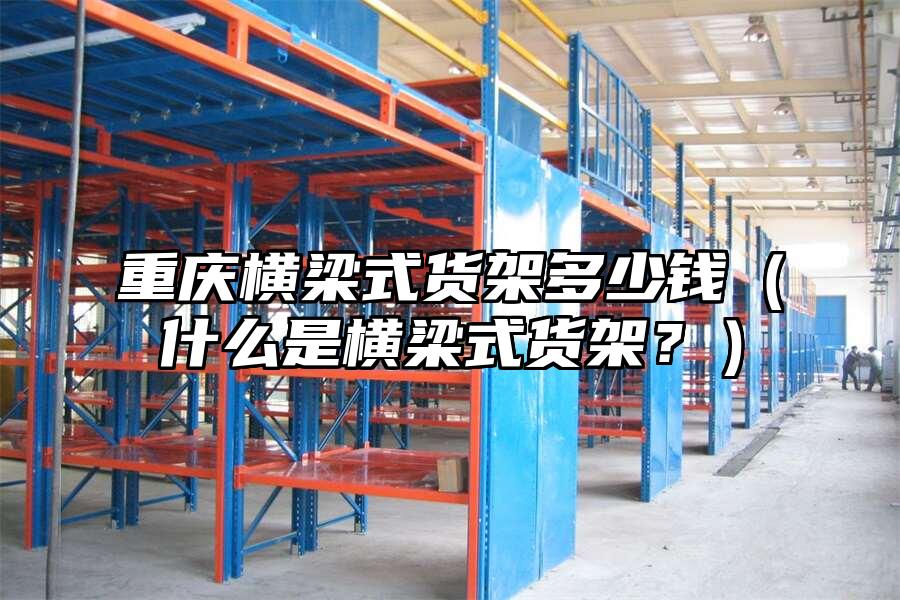 重慶橫梁式貨架多少錢（什么是橫梁式貨架？）
