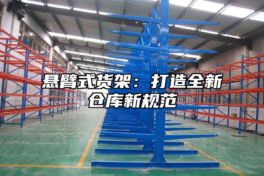 懸臂式貨架：打造全新倉庫新規(guī)范