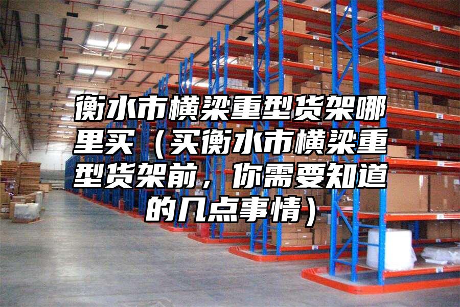 衡水市橫梁重型貨架哪里買（買衡水市橫梁重型貨架前，你需要知道的幾點事情）