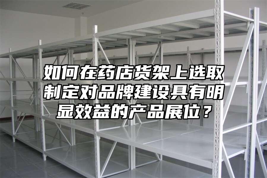 如何在藥店貨架上選取制定對品牌建設具有明顯效益的產品展位？