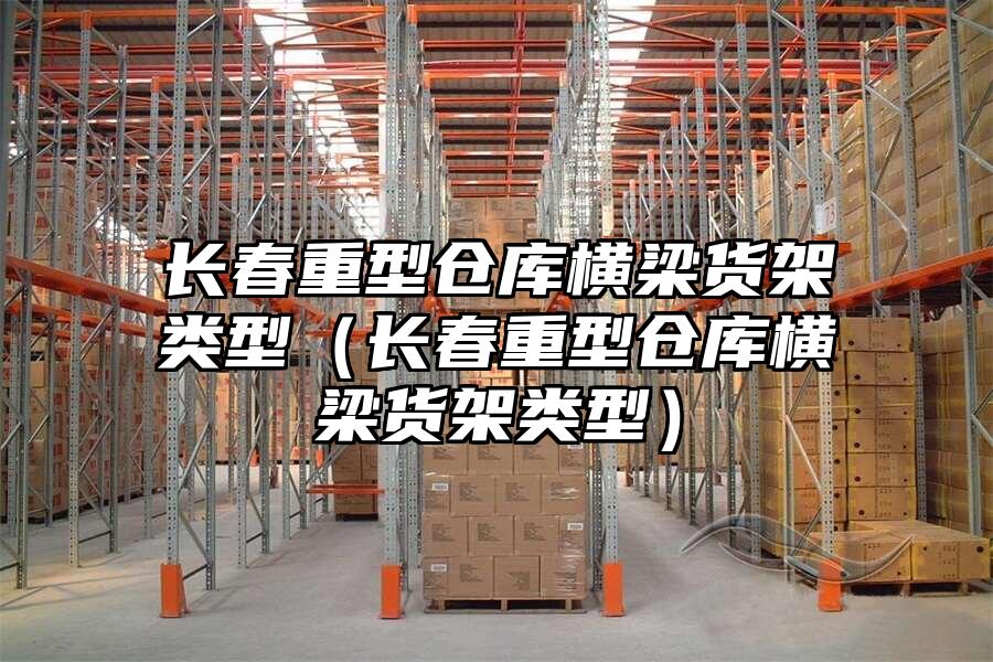 長春重型倉庫橫梁貨架類型（長春重型倉庫橫梁貨架類型）