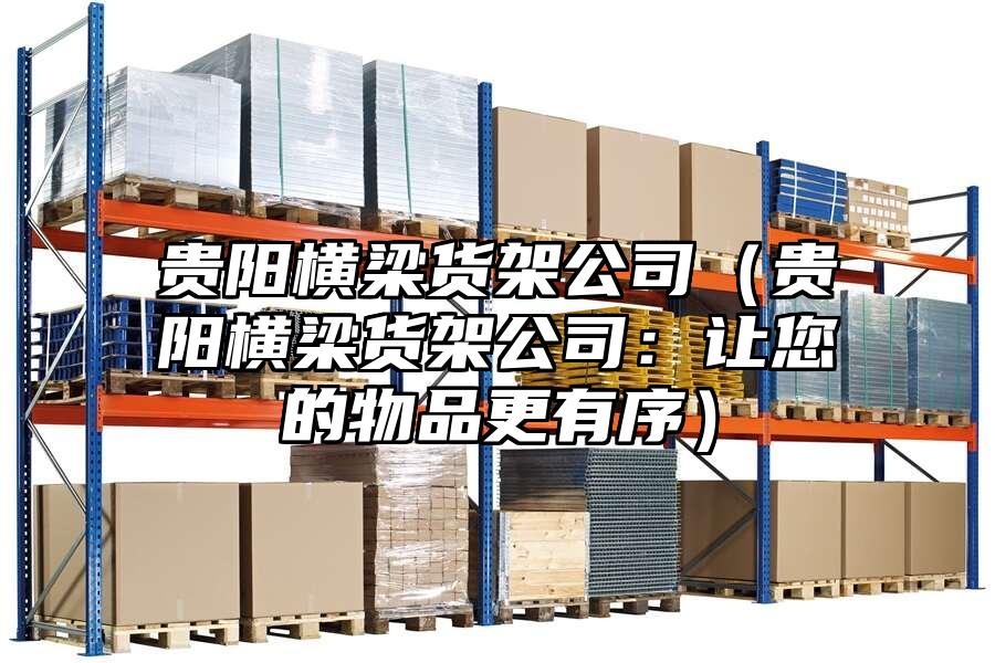 貴陽橫梁貨架公司（貴陽橫梁貨架公司：讓您的物品更有序）