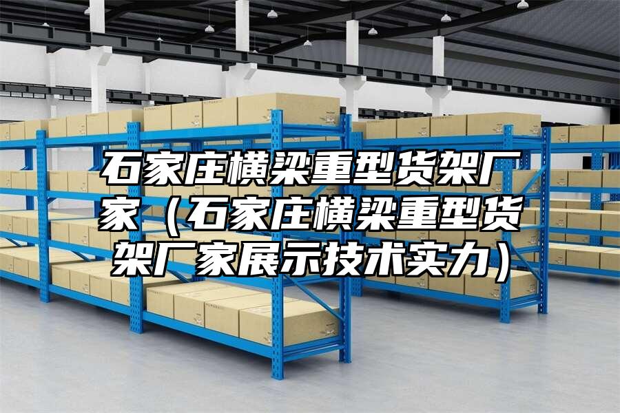 石家莊橫梁重型貨架廠家（石家莊橫梁重型貨架廠家展示技術實力）