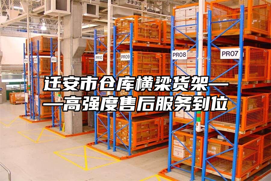 遷安市倉庫橫梁貨架——高強度售后服務到位