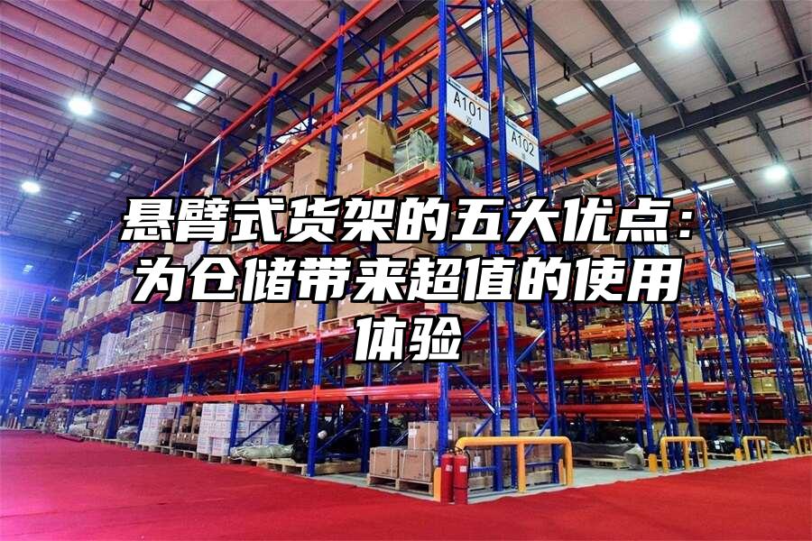 懸臂式貨架的五大優點：為倉儲帶來超值的使用體驗