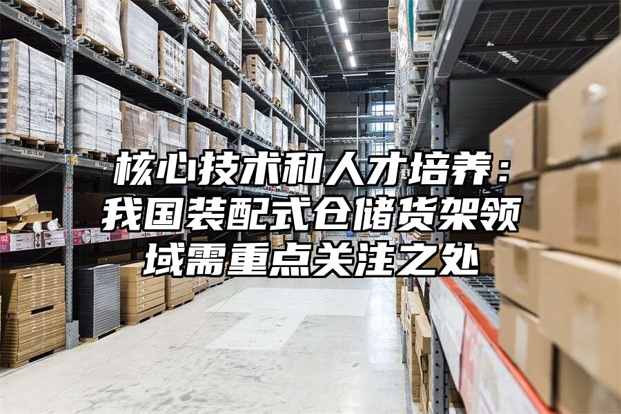核心技術和人才培養：我國裝配式倉儲貨架領域需重點關注之處