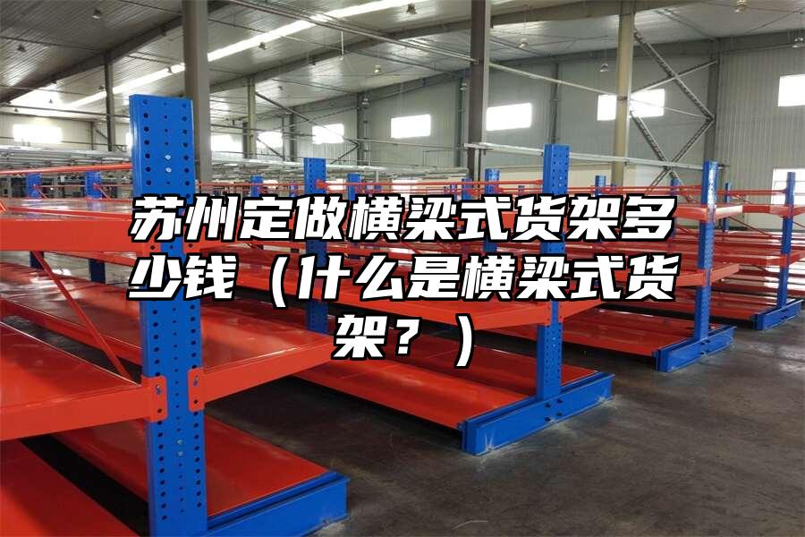 蘇州定做橫梁式貨架多少錢（什么是橫梁式貨架？）