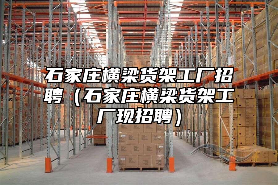 石家莊橫梁貨架工廠招聘（石家莊橫梁貨架工廠現招聘）