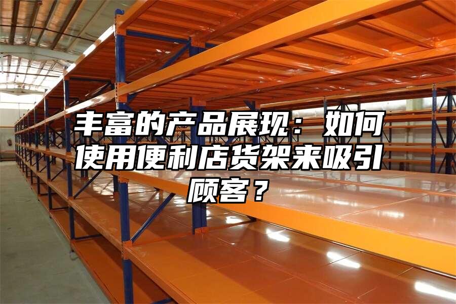 豐富的產品展現：如何使用便利店貨架來吸引顧客？