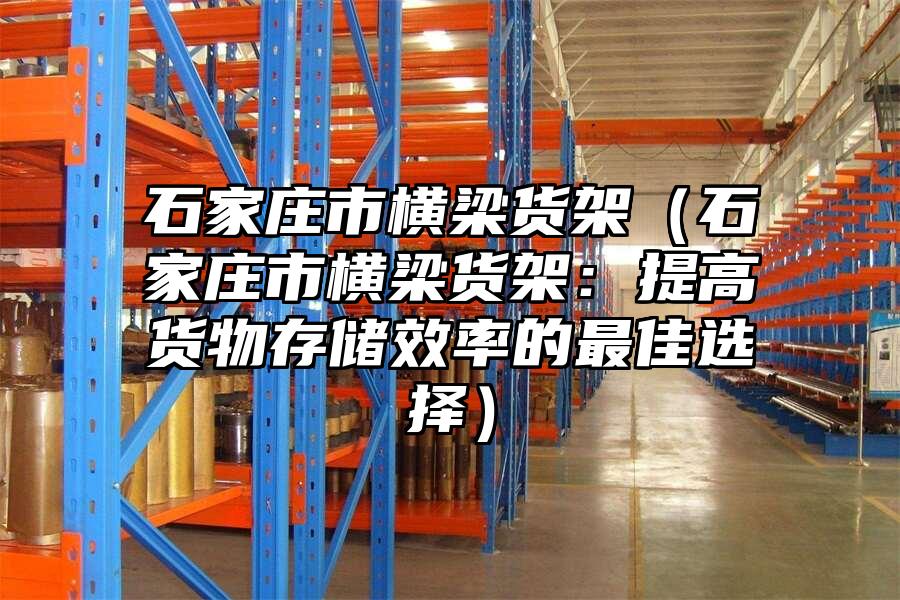 石家莊市橫梁貨架（石家莊市橫梁貨架：提高貨物存儲(chǔ)效率的最佳選擇）