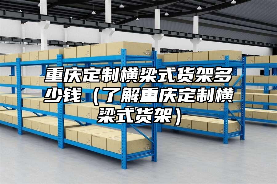 重慶定制橫梁式貨架多少錢（了解重慶定制橫梁式貨架）