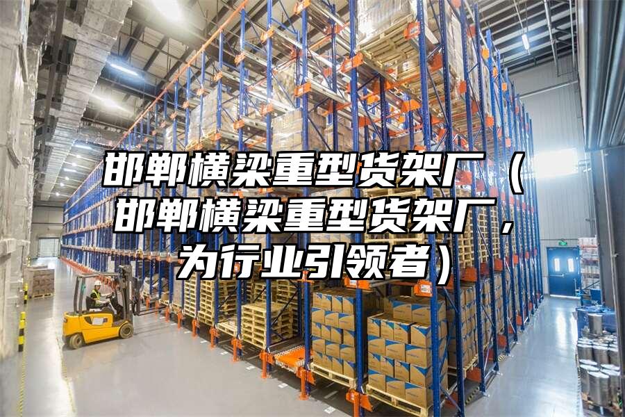 邯鄲橫梁重型貨架廠（邯鄲橫梁重型貨架廠，為行業引領者）