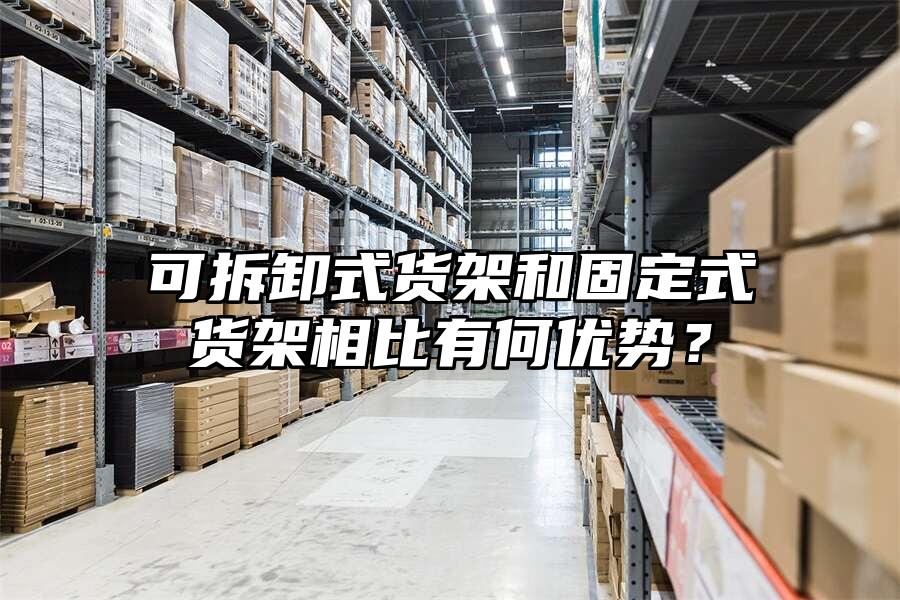 可拆卸式貨架和固定式貨架相比有何優(yōu)勢？
