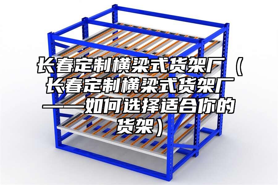 長春定制橫梁式貨架廠（長春定制橫梁式貨架廠——如何選擇適合你的貨架）