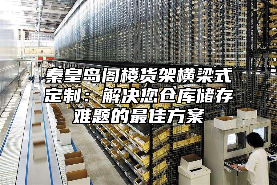 秦皇島閣樓貨架橫梁式定制：解決您倉庫儲存難題的最佳方案