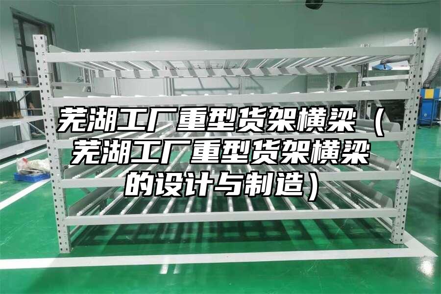 蕪湖工廠重型貨架橫梁（蕪湖工廠重型貨架橫梁的設計與制造）