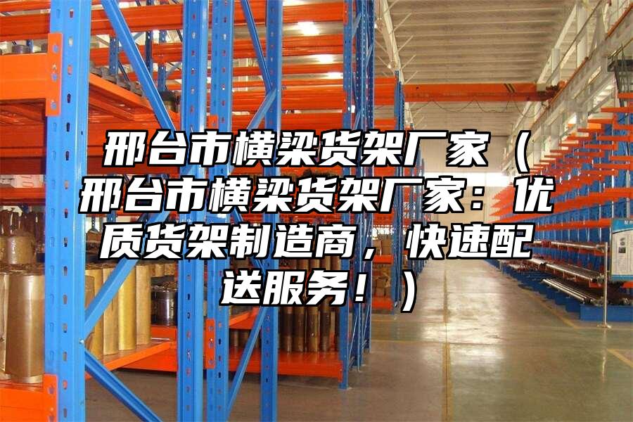 邢臺市橫梁貨架廠家（邢臺市橫梁貨架廠家：優質貨架制造商，快速配送服務！）
