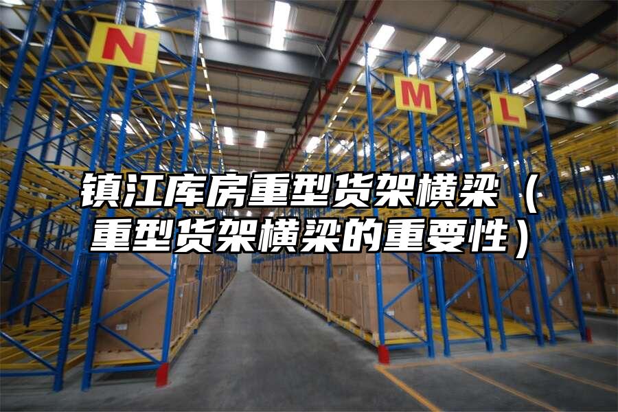 鎮江庫房重型貨架橫梁（重型貨架橫梁的重要性）