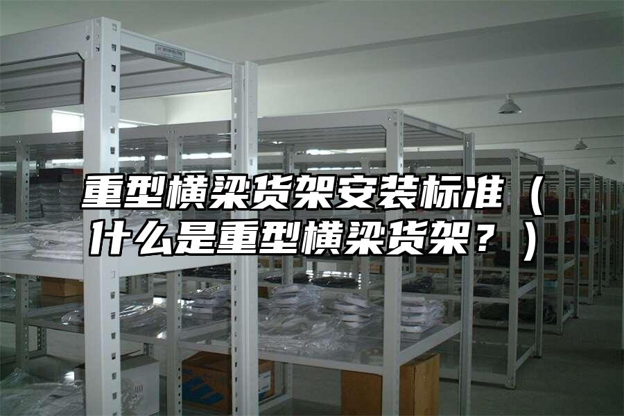 重型橫梁貨架安裝標準（什么是重型橫梁貨架？）
