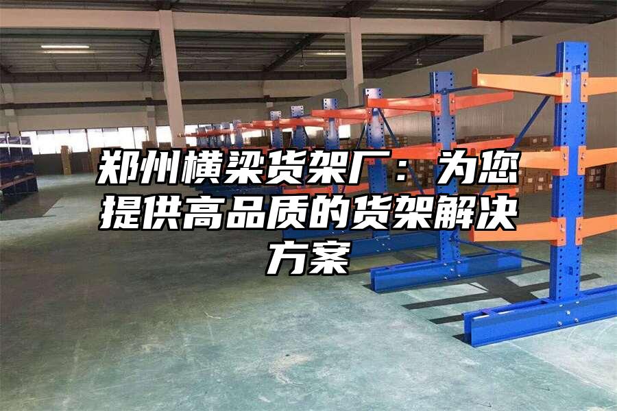 鄭州橫梁貨架廠：為您提供高品質的貨架解決方案