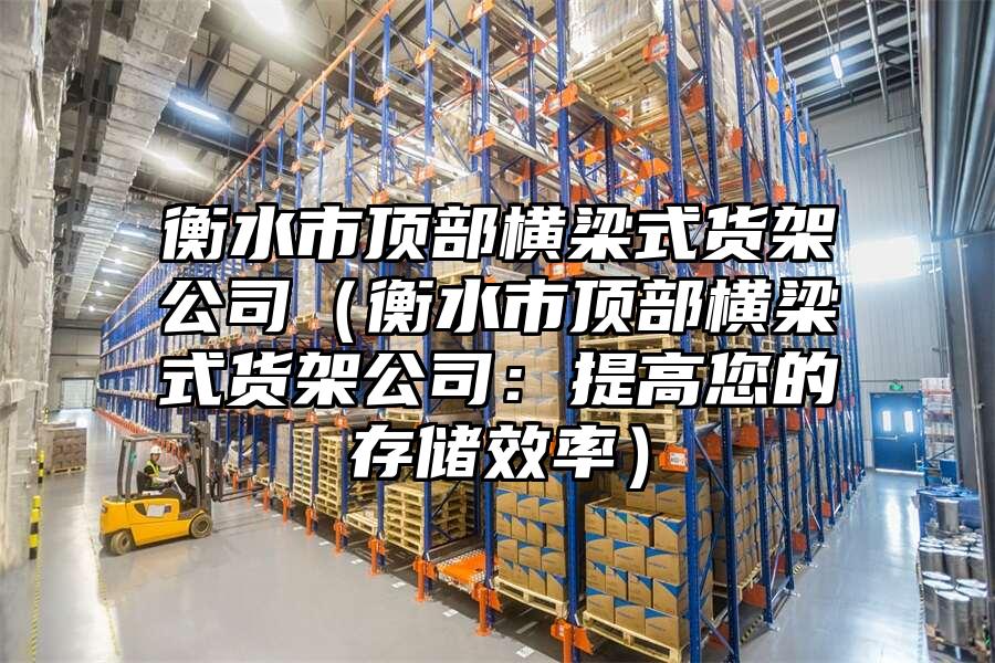 衡水市頂部橫梁式貨架公司（衡水市頂部橫梁式貨架公司：提高您的存儲效率）