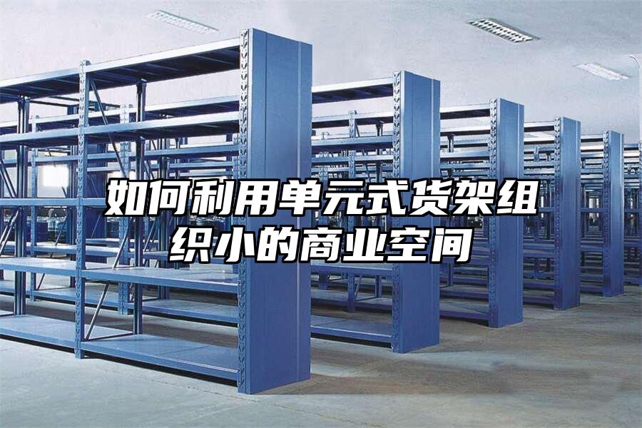 如何利用單元式貨架組織小的商業(yè)空間