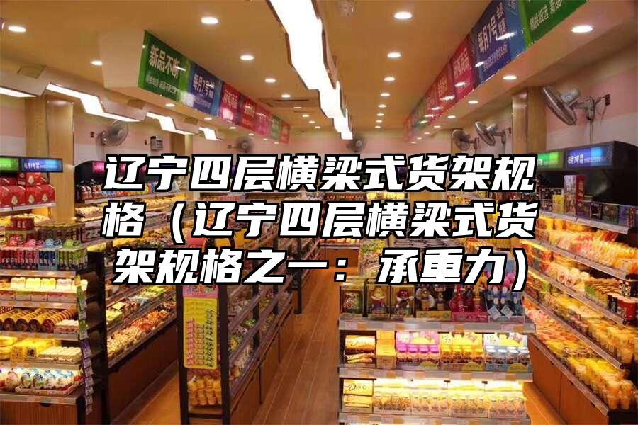 遼寧四層橫梁式貨架規格（遼寧四層橫梁式貨架規格之一：承重力）