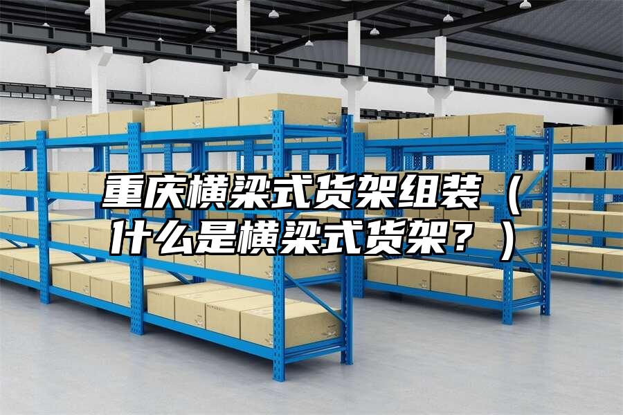 重慶橫梁式貨架組裝（什么是橫梁式貨架？）
