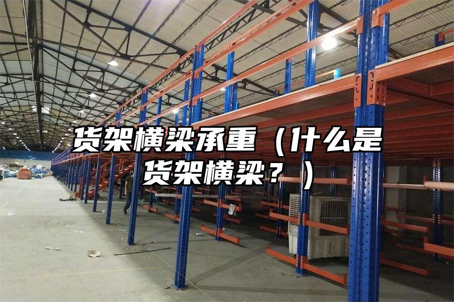 貨架橫梁承重（什么是貨架橫梁？）