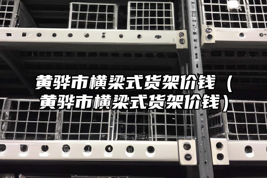 黃驊市橫梁式貨架價錢（黃驊市橫梁式貨架價錢）