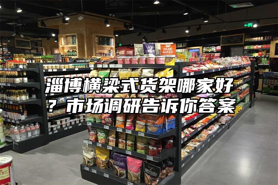 淄博橫梁式貨架哪家好？市場調(diào)研告訴你答案