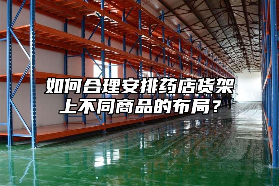 如何合理安排藥店貨架上不同商品的布局？
