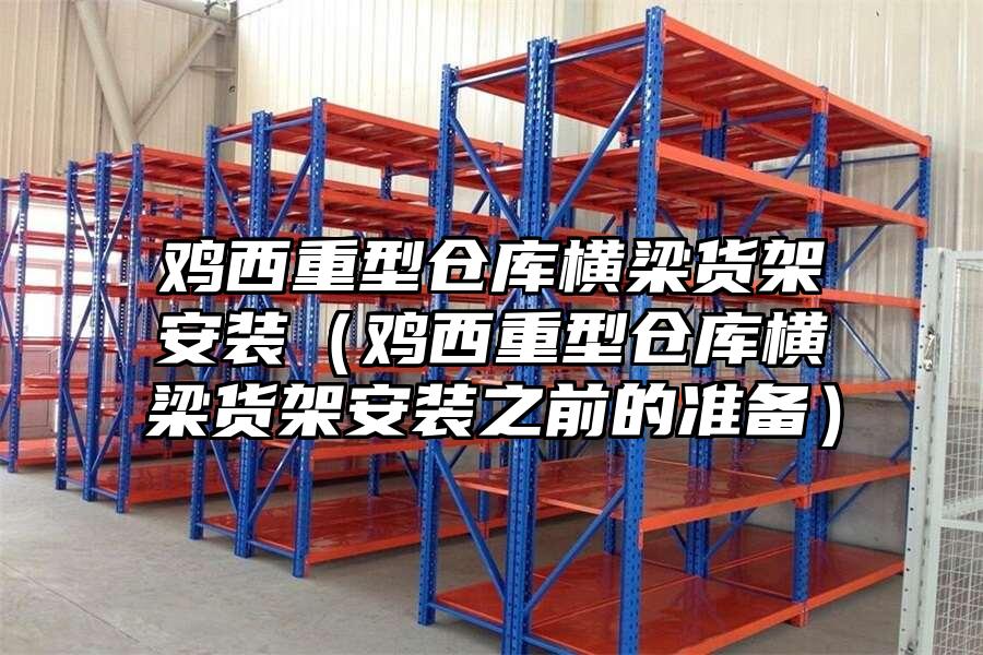 雞西重型倉庫橫梁貨架安裝（雞西重型倉庫橫梁貨架安裝之前的準備）