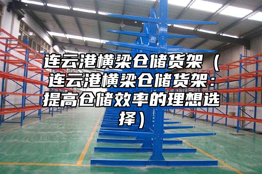 連云港橫梁倉儲貨架（連云港橫梁倉儲貨架：提高倉儲效率的理想選擇）